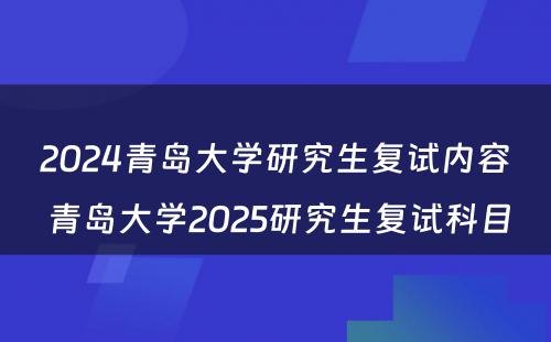 2024青岛大学研究生复试内容 青岛大学2025研究生复试科目