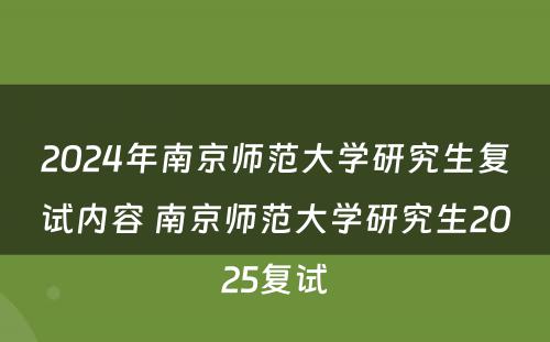 2024年南京师范大学研究生复试内容 南京师范大学研究生2025复试
