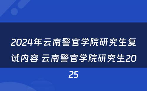 2024年云南警官学院研究生复试内容 云南警官学院研究生2025