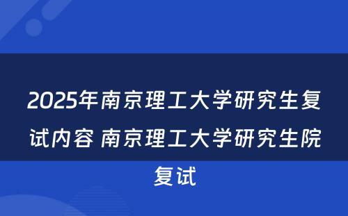 2025年南京理工大学研究生复试内容 南京理工大学研究生院复试
