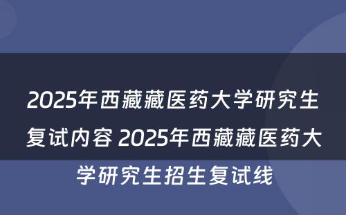 2025年西藏藏医药大学研究生复试内容 2025年西藏藏医药大学研究生招生复试线