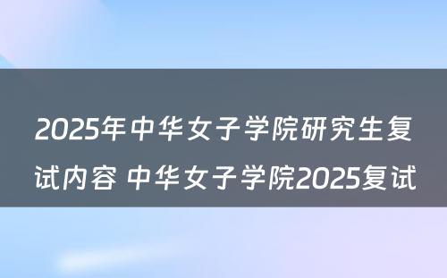 2025年中华女子学院研究生复试内容 中华女子学院2025复试
