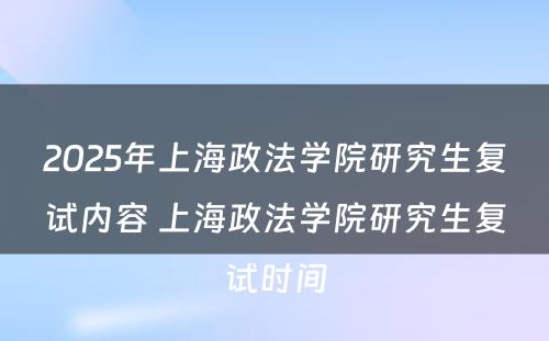2025年上海政法学院研究生复试内容 上海政法学院研究生复试时间