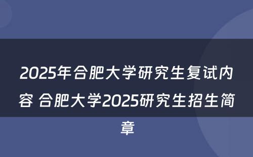 2025年合肥大学研究生复试内容 合肥大学2025研究生招生简章