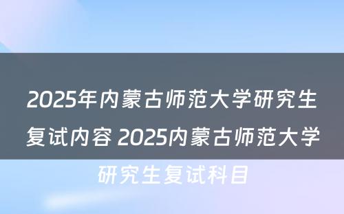 2025年内蒙古师范大学研究生复试内容 2025内蒙古师范大学研究生复试科目