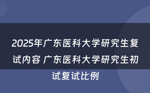 2025年广东医科大学研究生复试内容 广东医科大学研究生初试复试比例