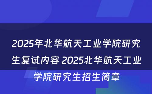 2025年北华航天工业学院研究生复试内容 2025北华航天工业学院研究生招生简章