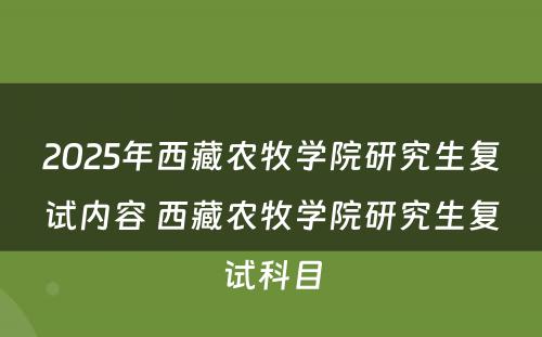 2025年西藏农牧学院研究生复试内容 西藏农牧学院研究生复试科目