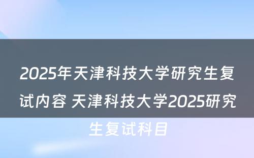 2025年天津科技大学研究生复试内容 天津科技大学2025研究生复试科目