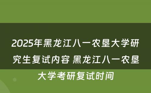 2025年黑龙江八一农垦大学研究生复试内容 黑龙江八一农垦大学考研复试时间