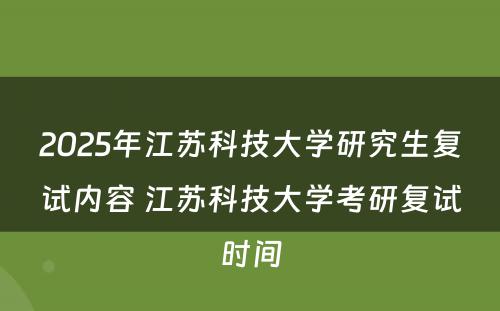 2025年江苏科技大学研究生复试内容 江苏科技大学考研复试时间
