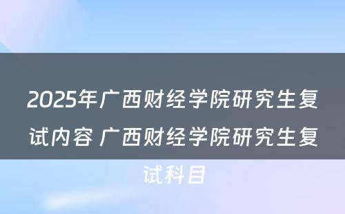 2025年广西财经学院研究生复试内容 广西财经学院研究生复试科目