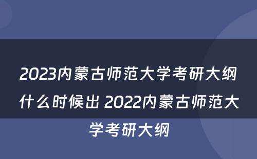 2023内蒙古师范大学考研大纲什么时候出 2022内蒙古师范大学考研大纲