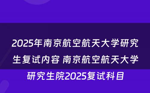 2025年南京航空航天大学研究生复试内容 南京航空航天大学研究生院2025复试科目
