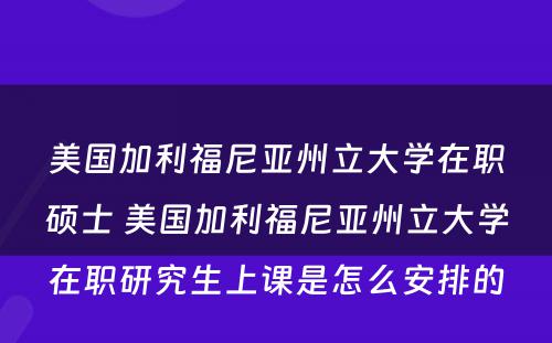 美国加利福尼亚州立大学在职硕士 美国加利福尼亚州立大学在职研究生上课是怎么安排的