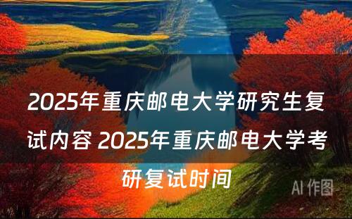 2025年重庆邮电大学研究生复试内容 2025年重庆邮电大学考研复试时间