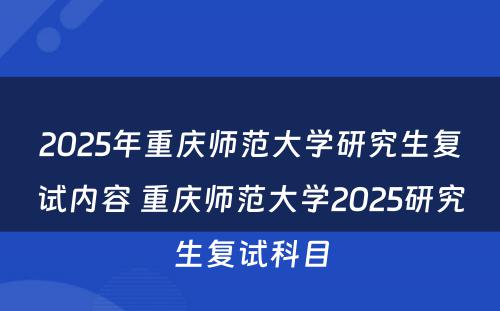 2025年重庆师范大学研究生复试内容 重庆师范大学2025研究生复试科目