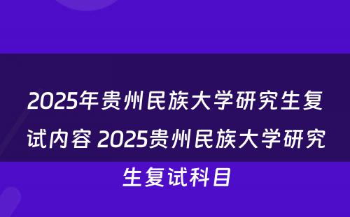 2025年贵州民族大学研究生复试内容 2025贵州民族大学研究生复试科目