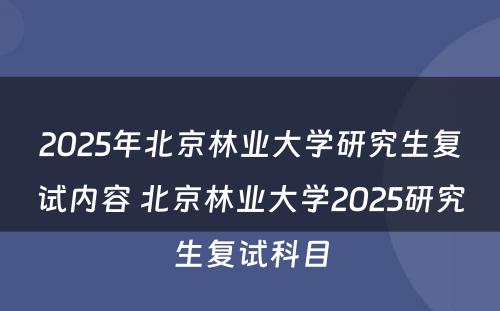 2025年北京林业大学研究生复试内容 北京林业大学2025研究生复试科目