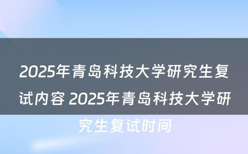 2025年青岛科技大学研究生复试内容 2025年青岛科技大学研究生复试时间