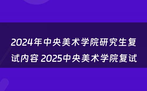 2024年中央美术学院研究生复试内容 2025中央美术学院复试