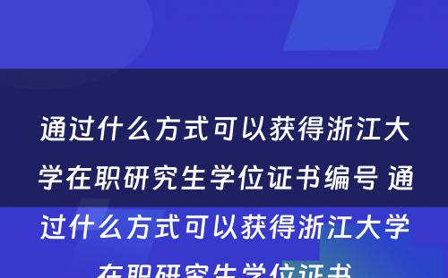 通过什么方式可以获得浙江大学在职研究生学位证书编号 通过什么方式可以获得浙江大学在职研究生学位证书