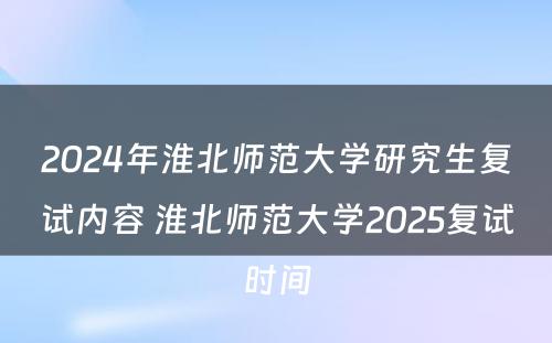 2024年淮北师范大学研究生复试内容 淮北师范大学2025复试时间