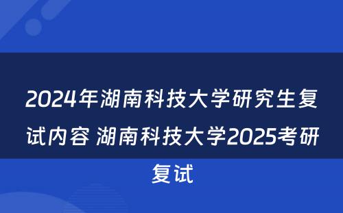 2024年湖南科技大学研究生复试内容 湖南科技大学2025考研复试