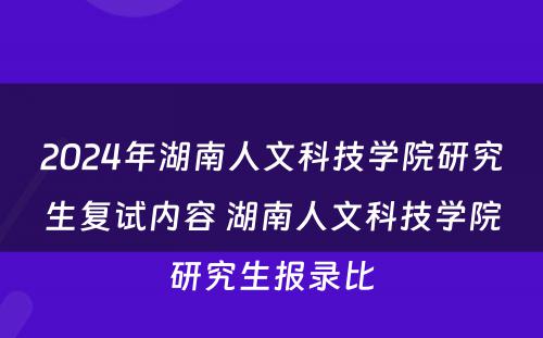 2024年湖南人文科技学院研究生复试内容 湖南人文科技学院研究生报录比