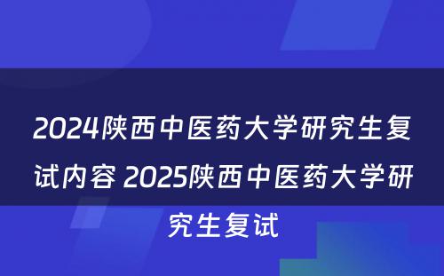2024陕西中医药大学研究生复试内容 2025陕西中医药大学研究生复试