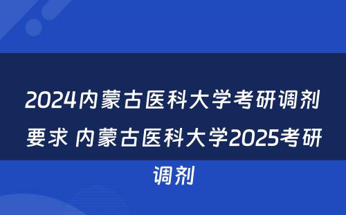 2024内蒙古医科大学考研调剂要求 内蒙古医科大学2025考研调剂