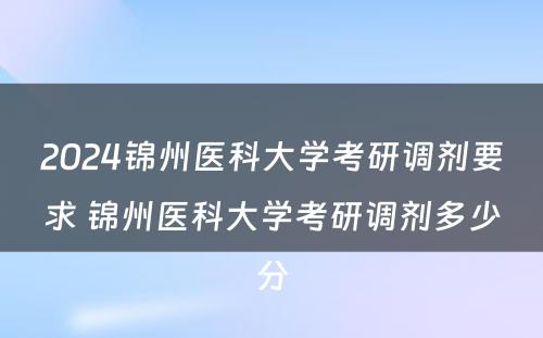 2024锦州医科大学考研调剂要求 锦州医科大学考研调剂多少分