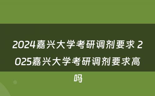 2024嘉兴大学考研调剂要求 2025嘉兴大学考研调剂要求高吗