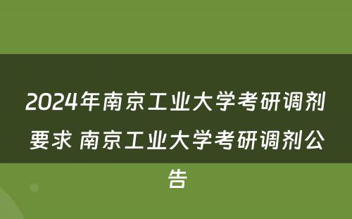 2024年南京工业大学考研调剂要求 南京工业大学考研调剂公告