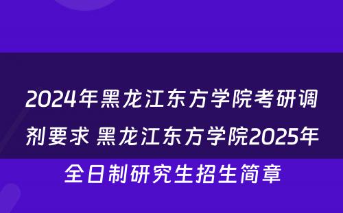 2024年黑龙江东方学院考研调剂要求 黑龙江东方学院2025年全日制研究生招生简章