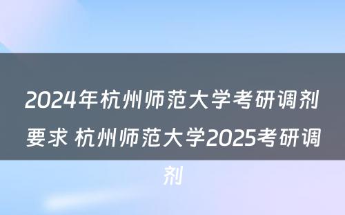 2024年杭州师范大学考研调剂要求 杭州师范大学2025考研调剂
