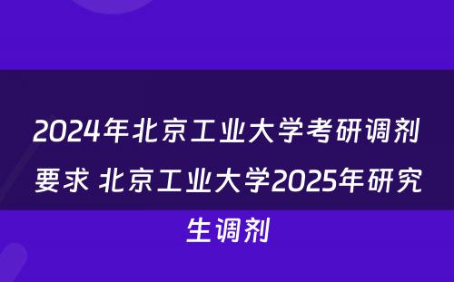 2024年北京工业大学考研调剂要求 北京工业大学2025年研究生调剂