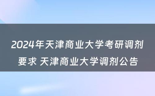 2024年天津商业大学考研调剂要求 天津商业大学调剂公告