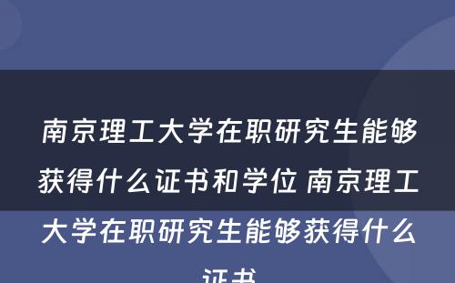 南京理工大学在职研究生能够获得什么证书和学位 南京理工大学在职研究生能够获得什么证书