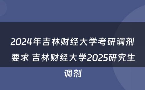 2024年吉林财经大学考研调剂要求 吉林财经大学2025研究生调剂