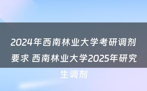 2024年西南林业大学考研调剂要求 西南林业大学2025年研究生调剂