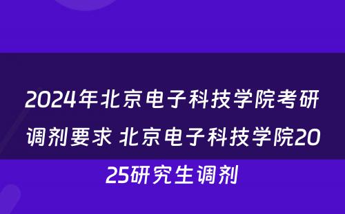 2024年北京电子科技学院考研调剂要求 北京电子科技学院2025研究生调剂