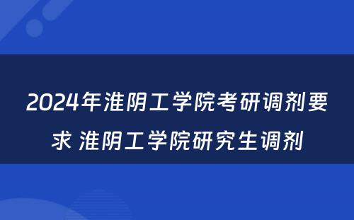 2024年淮阴工学院考研调剂要求 淮阴工学院研究生调剂