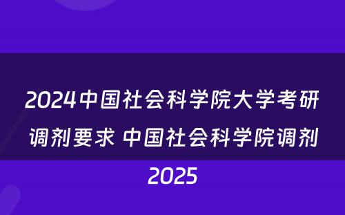 2024中国社会科学院大学考研调剂要求 中国社会科学院调剂2025