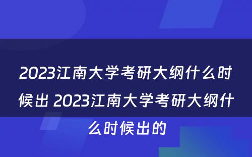 2023江南大学考研大纲什么时候出 2023江南大学考研大纲什么时候出的