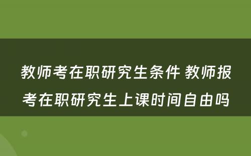 教师考在职研究生条件 教师报考在职研究生上课时间自由吗