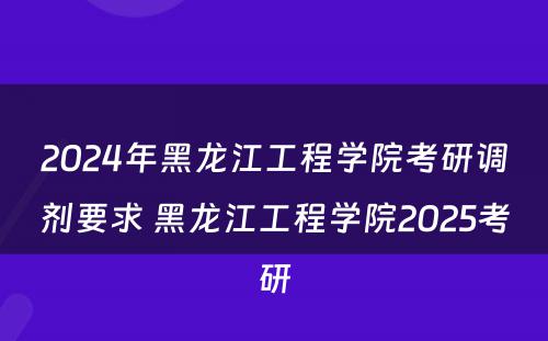 2024年黑龙江工程学院考研调剂要求 黑龙江工程学院2025考研