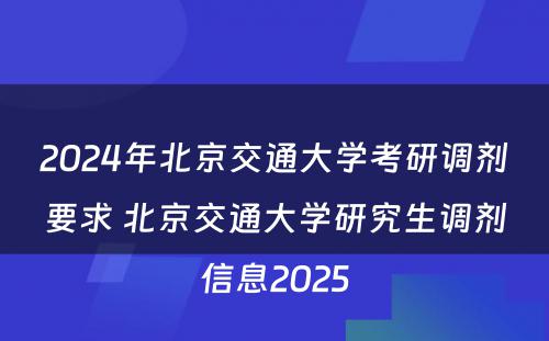 2024年北京交通大学考研调剂要求 北京交通大学研究生调剂信息2025