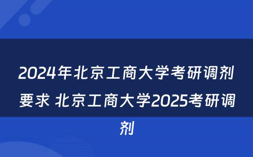 2024年北京工商大学考研调剂要求 北京工商大学2025考研调剂