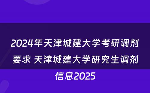 2024年天津城建大学考研调剂要求 天津城建大学研究生调剂信息2025